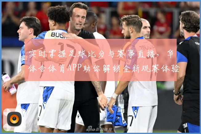 实时掌握足球比分与赛事直播,华体会体育APP助你解锁全新观赛体验