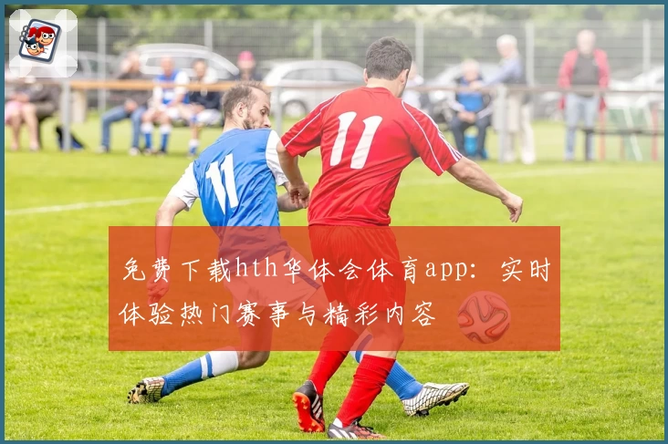 免费下载hth华体会体育app:实时体验热门赛事与精彩内容