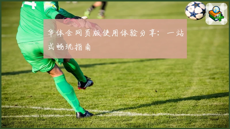 华体会网页版使用体验分享：一站式畅玩指南