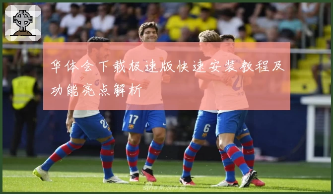 华体会下载极速版快速安装教程及功能亮点解析