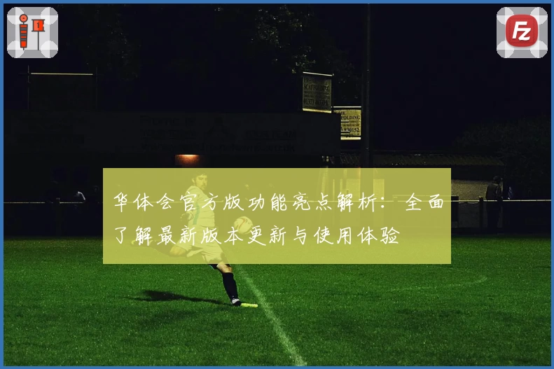 华体会官方版功能亮点解析：全面了解最新版本更新与使用体验