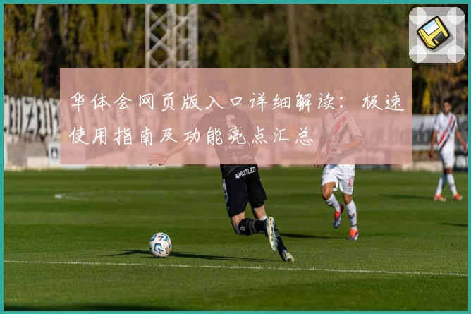 华体会网页版入口详细解读：极速使用指南及功能亮点汇总