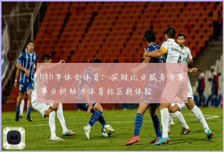 hth华体会体育:实时比分服务与赛事分析助力体育社区新体验