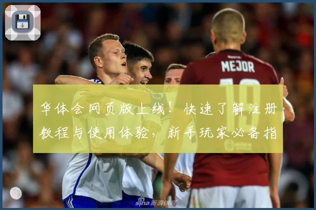 华体会网页版上线！快速了解注册教程与使用体验，新手玩家必备指南