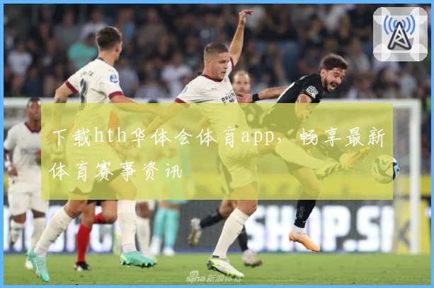 下载hth华体会体育app,畅享最新体育赛事资讯