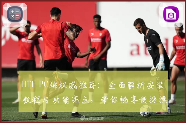 HTH PC端权威推荐：全面解析安装教程与功能亮点，带你畅享便捷操作新体验