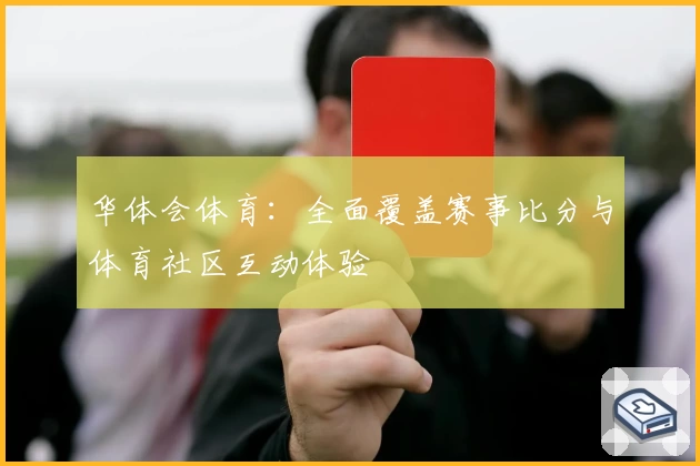 华体会体育:全面覆盖赛事比分与体育社区互动体验