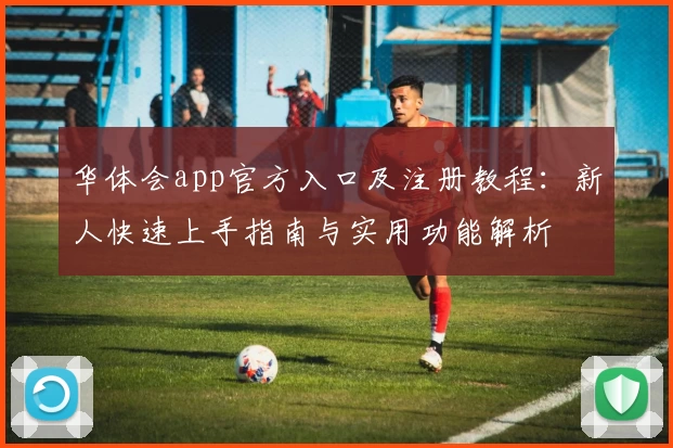 华体会app官方入口及注册教程：新人快速上手指南与实用功能解析