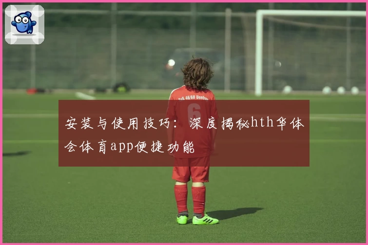安装与使用技巧：深度揭秘hth华体会体育app便捷功能