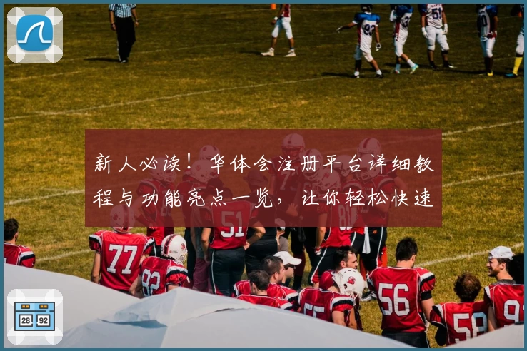 新人必读!华体会注册平台详细教程与功能亮点一览,让你轻松快速上手