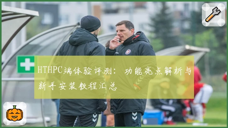 HTHPC端体验评测:功能亮点解析与新手安装教程汇总