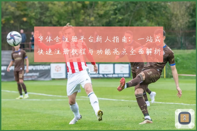 华体会注册平台新人指南：一站式快速注册教程与功能亮点全面解析
