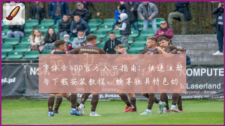 华体会app官方入口指南：快速注册与下载安装教程，畅享独具特色的全新功能体验