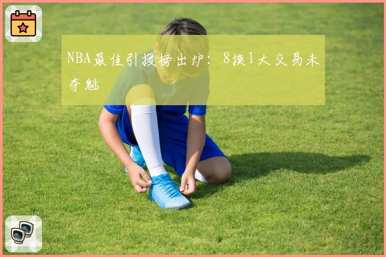 NBA最佳引援榜出炉:8换1大交易未夺魁