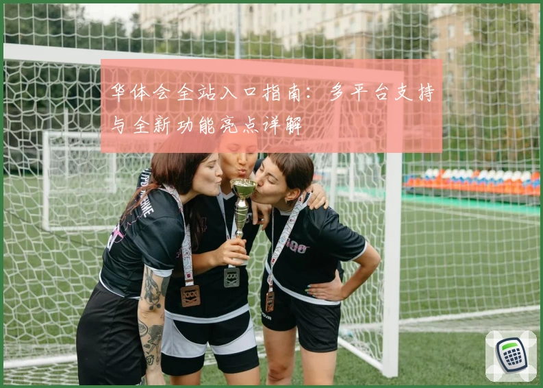 华体会全站入口指南：多平台支持与全新功能亮点详解
