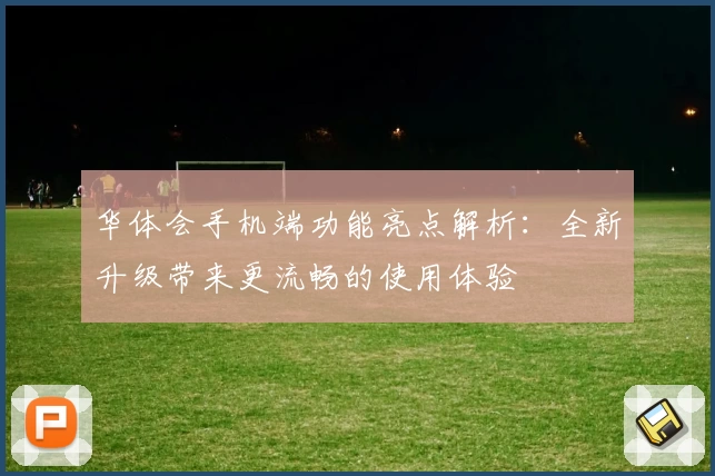 华体会手机端功能亮点解析：全新升级带来更流畅的使用体验