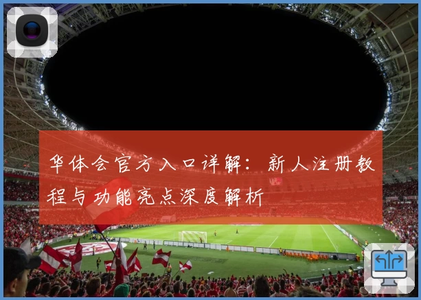 华体会官方入口详解：新人注册教程与功能亮点深度解析