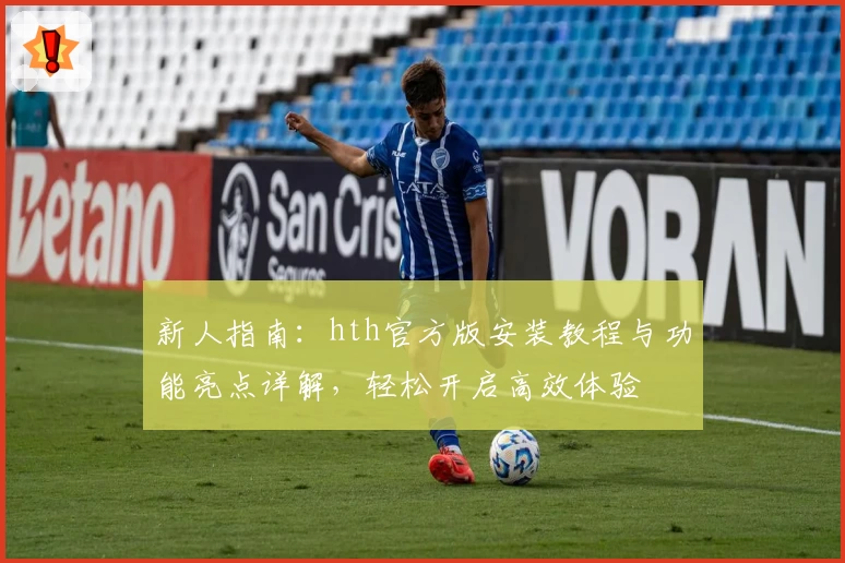 新人指南：hth官方版安装教程与功能亮点详解，轻松开启高效体验