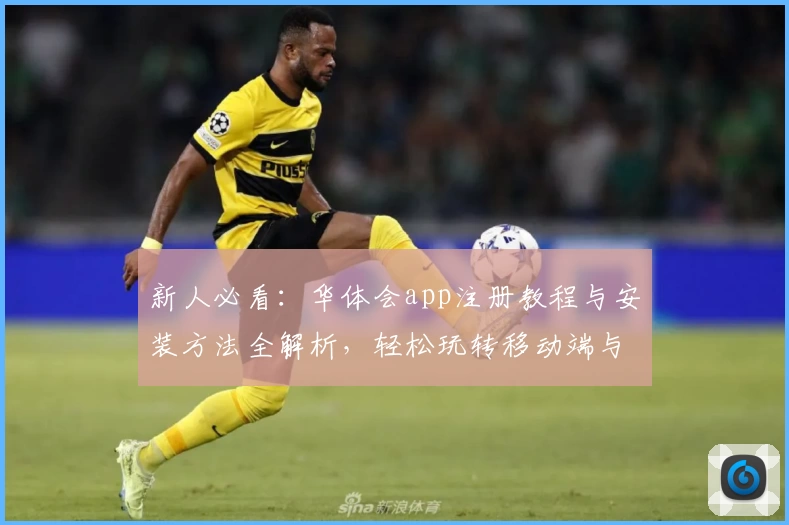 新人必看：华体会app注册教程与安装方法全解析，轻松玩转移动端与电脑版