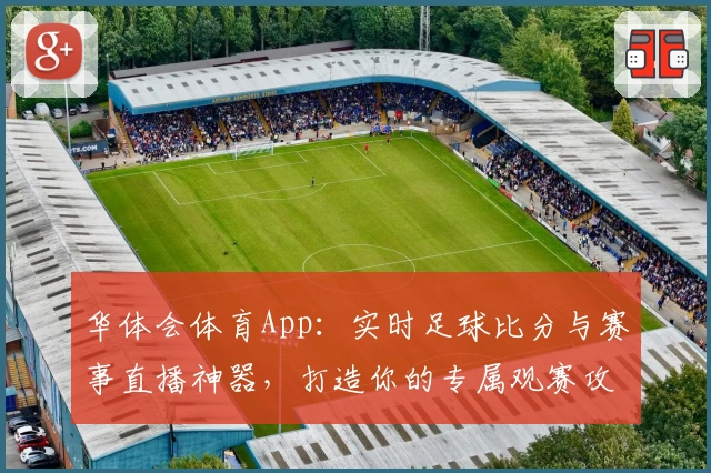 华体会体育App：实时足球比分与赛事直播神器，打造你的专属观赛攻略