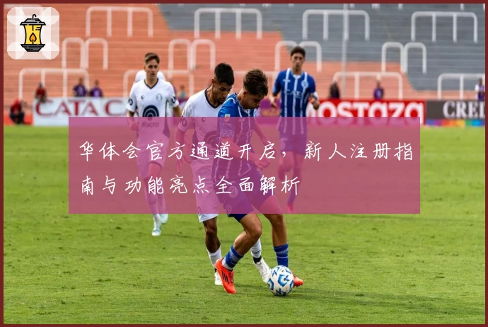 华体会官方通道开启，新人注册指南与功能亮点全面解析