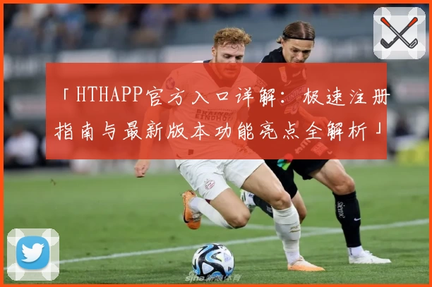 「HTHAPP官方入口详解：极速注册指南与最新版本功能亮点全解析」