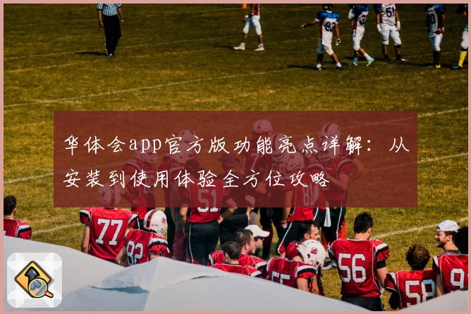 华体会app官方版功能亮点详解：从安装到使用体验全方位攻略