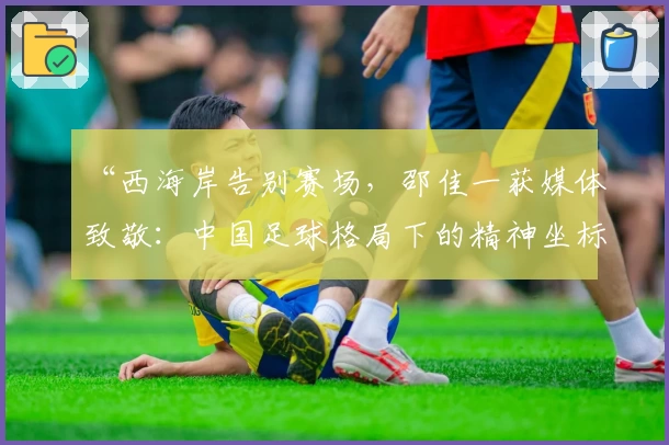 “西海岸告别赛场，邵佳一获媒体致敬：中国足球格局下的精神坐标”