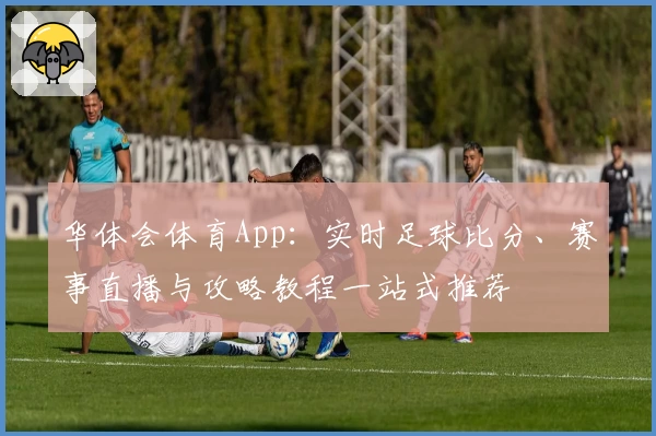 华体会体育App：实时足球比分、赛事直播与攻略教程一站式推荐
