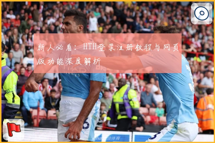 新人必看：HTH登录注册教程与网页版功能深度解析