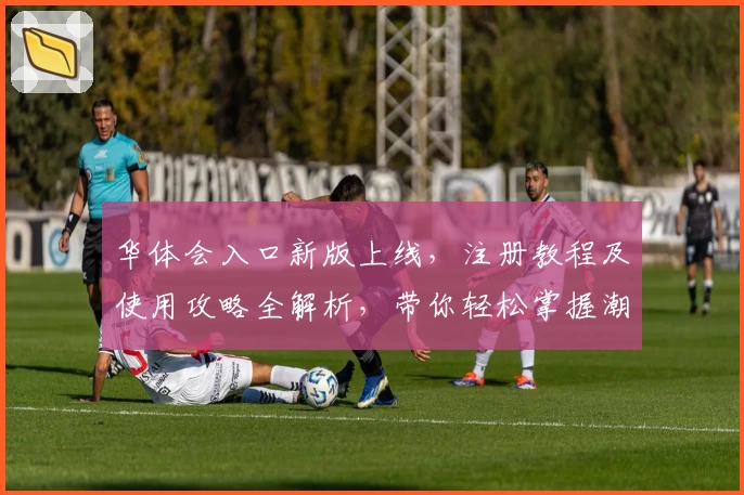 华体会入口新版上线，注册教程及使用攻略全解析，带你轻松掌握潮流体验