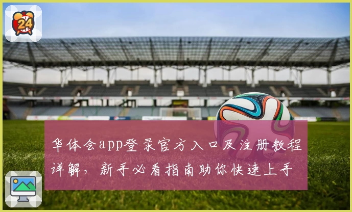 华体会app登录官方入口及注册教程详解，新手必看指南助你快速上手
