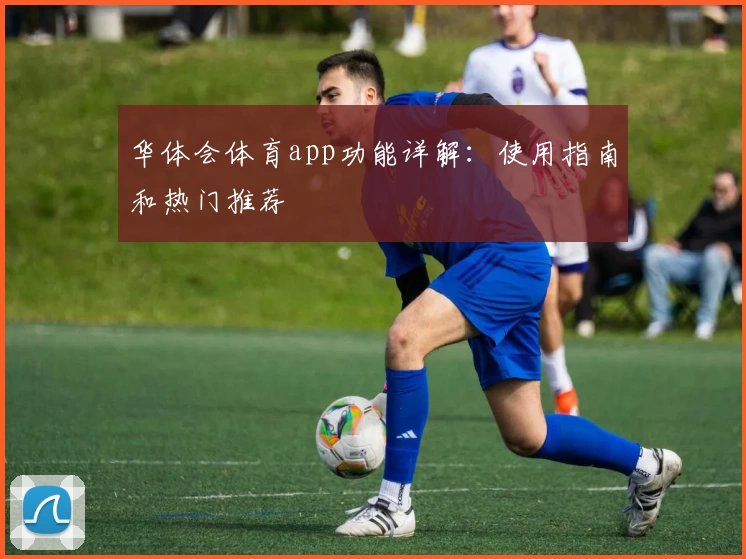 华体会体育app功能详解：使用指南和热门推荐