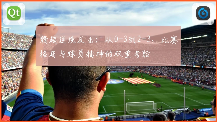 赣超逆境反击:从0-3到2-3,比赛格局与球员精神的双重考验