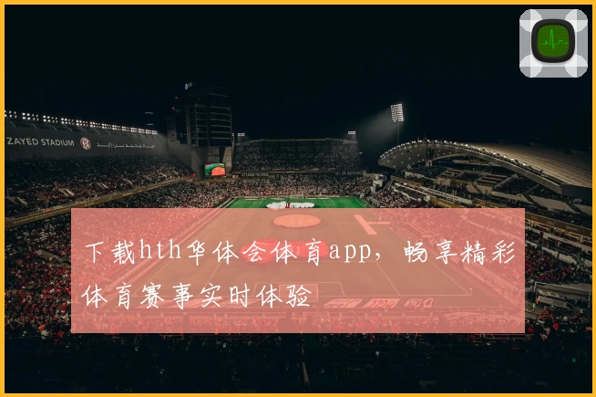 下载hth华体会体育app，畅享精彩体育赛事实时体验