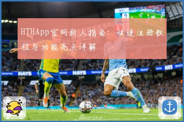 HTHApp官网新人指南：快速注册教程与功能亮点详解