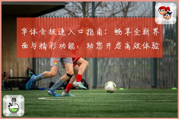 华体会极速入口指南：畅享全新界面与精彩功能，助您开启高效体验新篇章