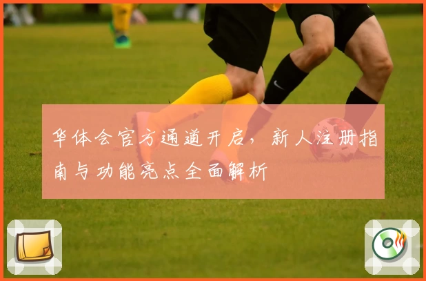 华体会官方通道开启，新人注册指南与功能亮点全面解析