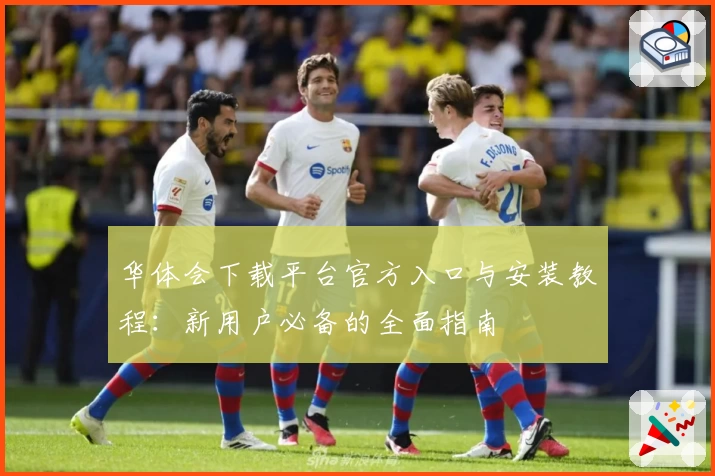 华体会下载平台官方入口与安装教程：新用户必备的全面指南