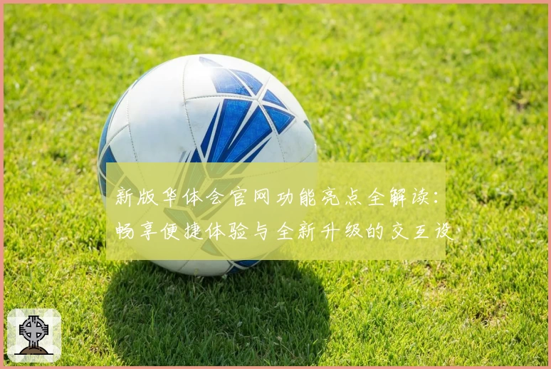 新版华体会官网功能亮点全解读：畅享便捷体验与全新升级的交互设计