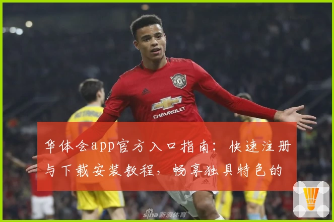 华体会app官方入口指南：快速注册与下载安装教程，畅享独具特色的全新功能体验