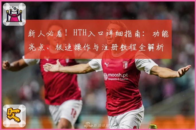 新人必看！HTH入口详细指南：功能亮点、极速操作与注册教程全解析