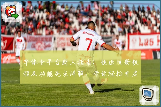 华体会平台新人指南:快速注册教程及功能亮点详解,带你轻松开启全新体验