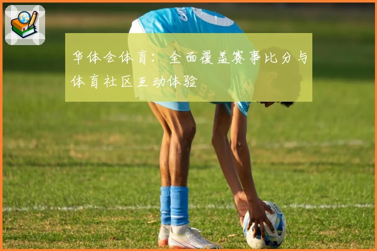 华体会体育：全面覆盖赛事比分与体育社区互动体验