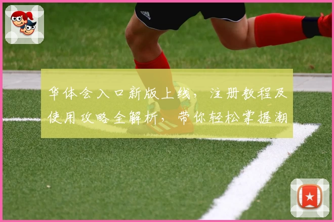 华体会入口新版上线，注册教程及使用攻略全解析，带你轻松掌握潮流体验