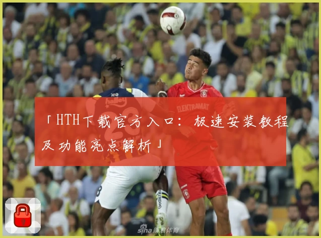「HTH下载官方入口：极速安装教程及功能亮点解析」