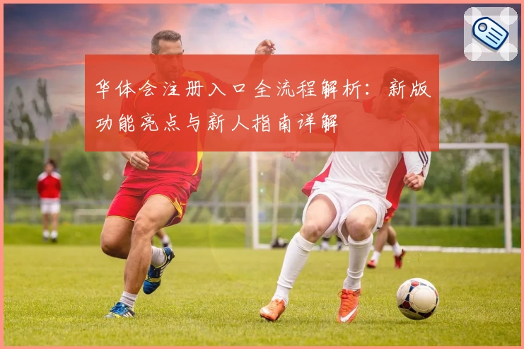 华体会注册入口全流程解析：新版功能亮点与新人指南详解
