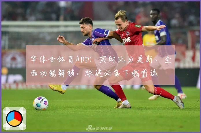 华体会体育App:实时比分更新、全面功能解锁,球迷必备下载首选