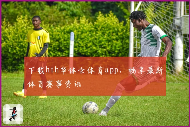 下载hth华体会体育app，畅享最新体育赛事资讯