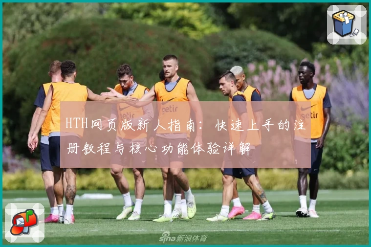 HTH网页版新人指南：快速上手的注册教程与核心功能体验详解